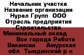 Начальник участка › Название организации ­ Нурал Групп, ООО › Отрасль предприятия ­ Строительство › Минимальный оклад ­ 55 000 - Все города Работа » Вакансии   . Амурская обл.,Тындинский р-н